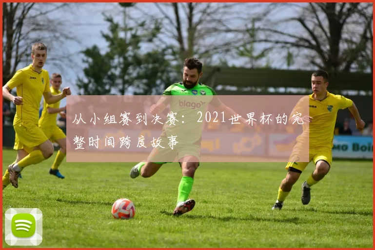 从小组赛到决赛：2021世界杯的完整时间跨度故事