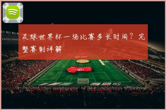 足球世界杯一场比赛多长时间？完整赛制详解