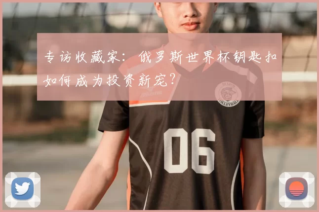专访收藏家：俄罗斯世界杯钥匙扣如何成为投资新宠？