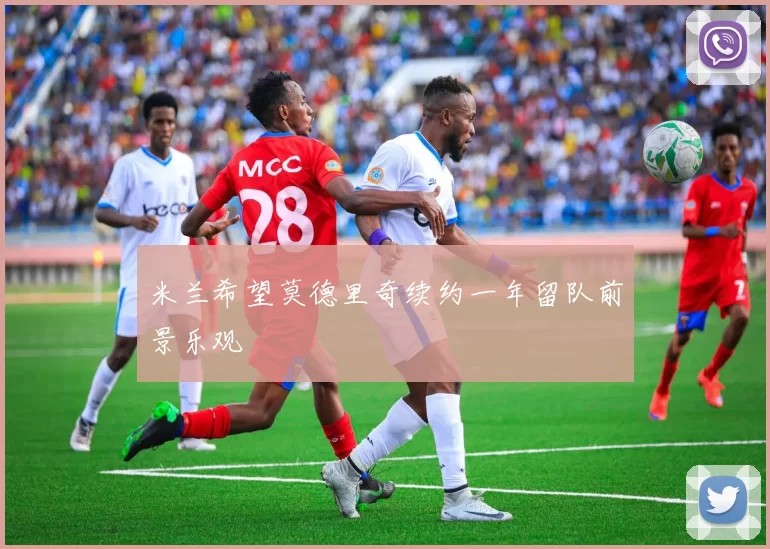 米兰希望莫德里奇续约一年留队前景乐观