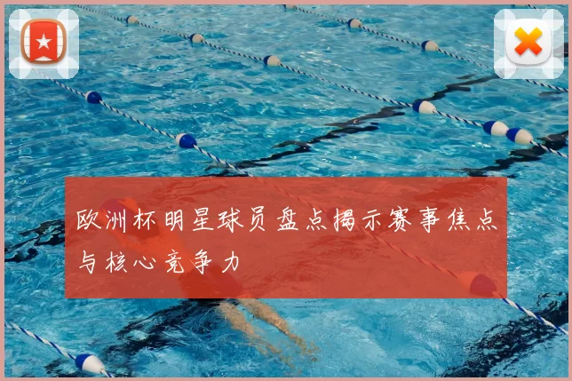 欧洲杯明星球员盘点揭示赛事焦点与核心竞争力