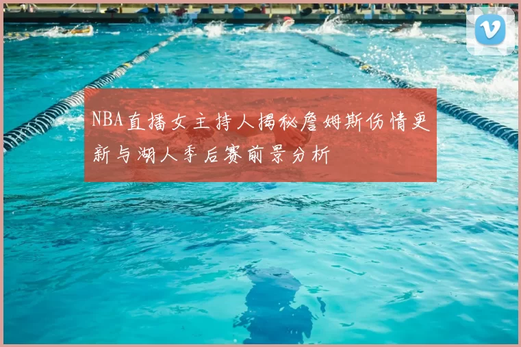 NBA直播女主持人揭秘詹姆斯伤情更新与湖人季后赛前景分析