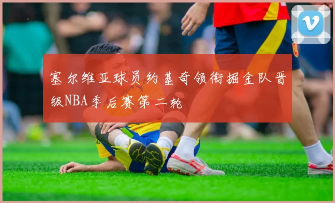 塞尔维亚球员约基奇领衔掘金队晋级NBA季后赛第二轮