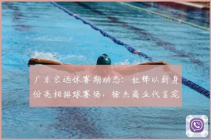 广东宏远休赛期动态:杜锋以新身份亮相排球赛场,徐杰商业代言宠粉,小将陈家政苦练持球