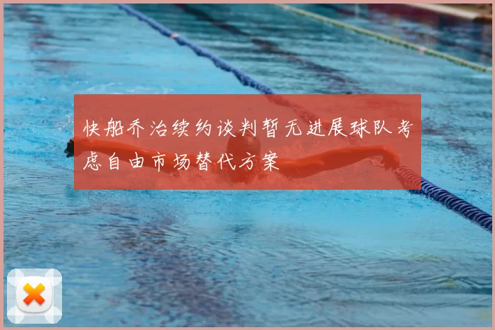 快船乔治续约谈判暂无进展球队考虑自由市场替代方案