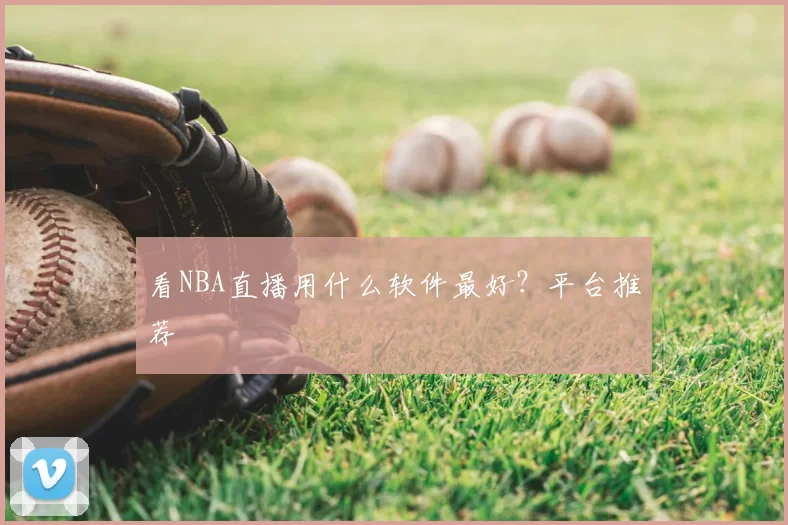 看NBA直播用什么软件最好?平台推荐