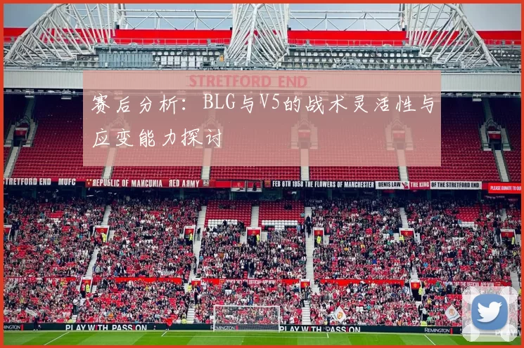 赛后分析:BLG与V5的战术灵活性与应变能力探讨