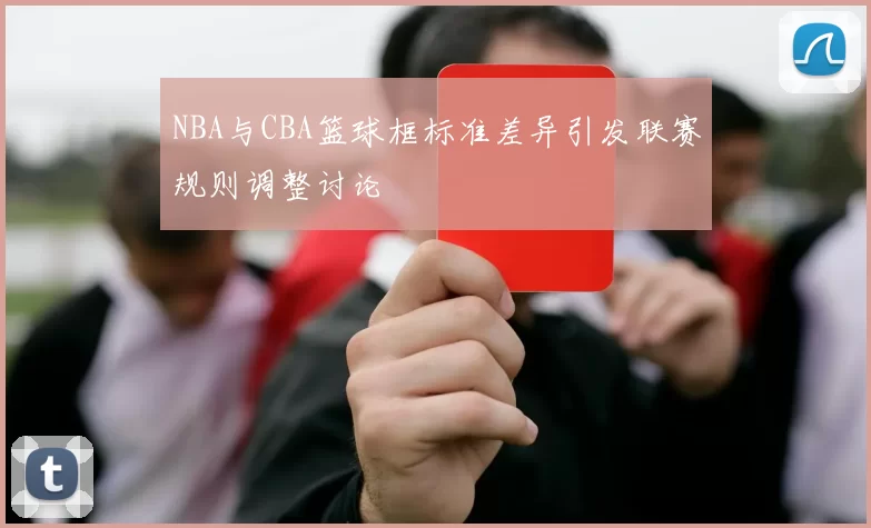 NBA与CBA篮球框标准差异引发联赛规则调整讨论