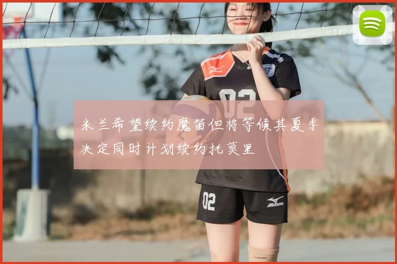 米兰希望续约魔笛但将等候其夏季决定同时计划续约托莫里