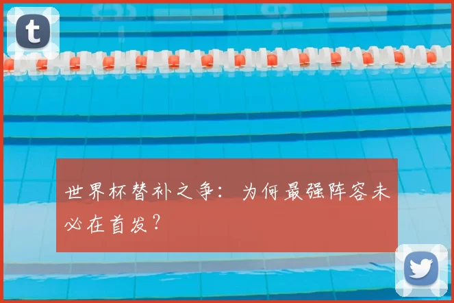 世界杯替补之争:为何最强阵容未必在首发?