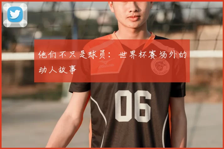 他们不只是球员:世界杯赛场外的动人故事
