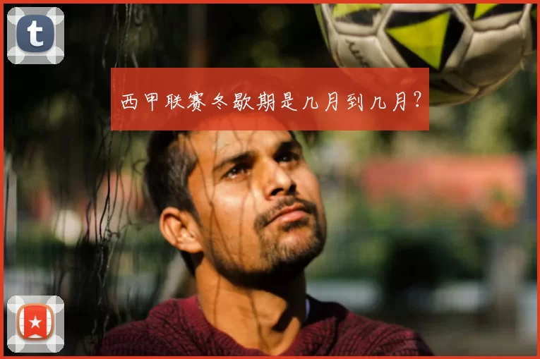 西甲联赛冬歇期是几月到几月？