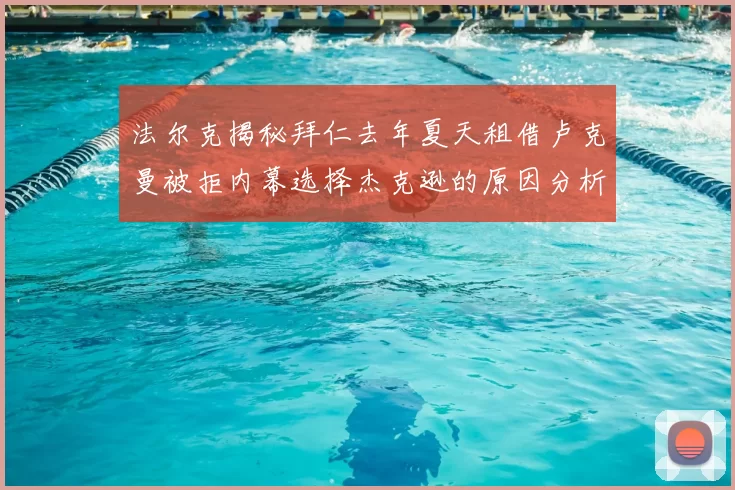 法尔克揭秘拜仁去年夏天租借卢克曼被拒内幕选择杰克逊的原因分析