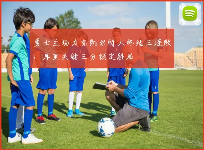 勇士主场力克凯尔特人终结三连败,库里关键三分锁定胜局