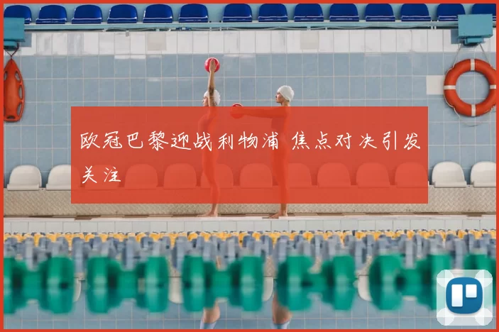 欧冠巴黎迎战利物浦 焦点对决引发关注