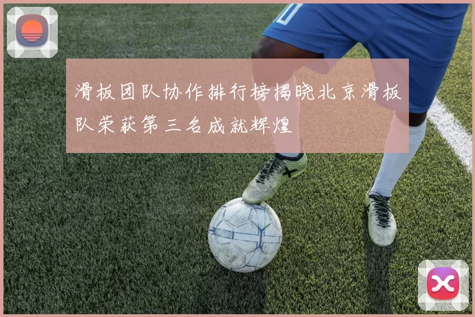 滑板团队协作排行榜揭晓北京滑板队荣获第三名成就辉煌