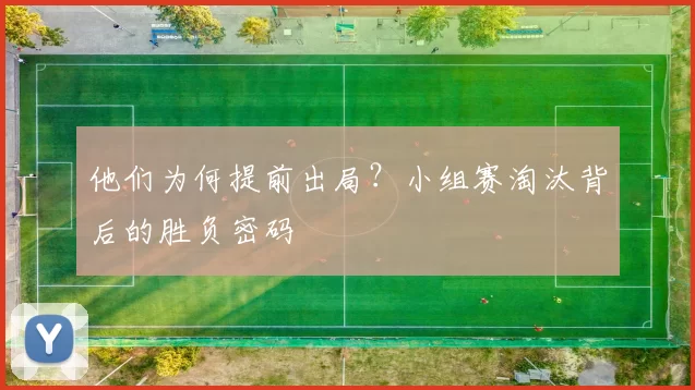 他们为何提前出局?小组赛淘汰背后的胜负密码
