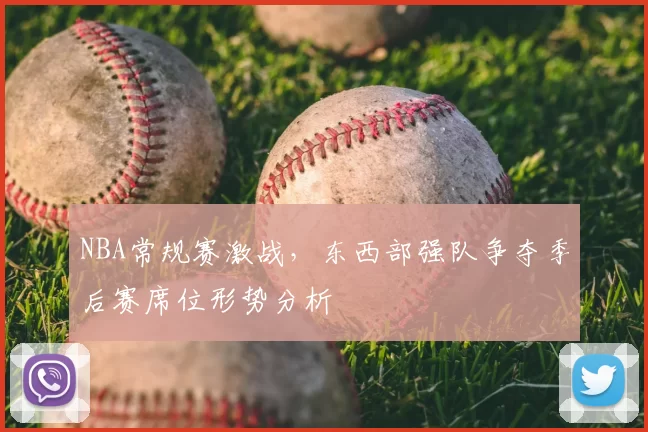 NBA常规赛激战,东西部强队争夺季后赛席位形势分析
