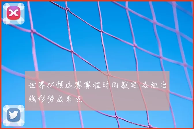 世界杯预选赛赛程时间敲定 各组出线形势成看点