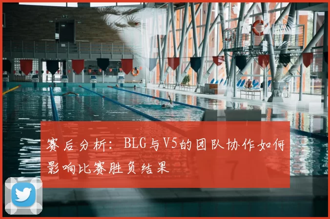 赛后分析：BLG与V5的团队协作如何影响比赛胜负结果