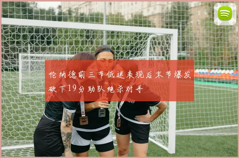 伦纳德前三节低迷表现后末节爆发砍下19分助队绝杀对手