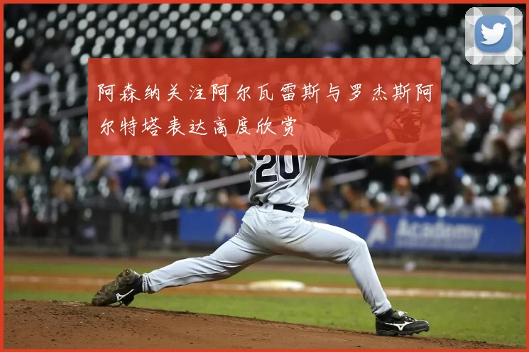阿森纳关注阿尔瓦雷斯与罗杰斯阿尔特塔表达高度欣赏
