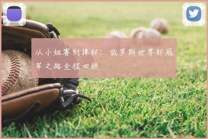 从小组赛到捧杯:俄罗斯世界杯冠军之路全程回顾