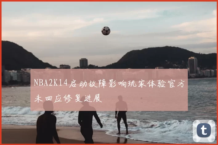 NBA2K14启动故障影响玩家体验官方未回应修复进展
