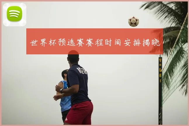世界杯预选赛赛程时间安排揭晓