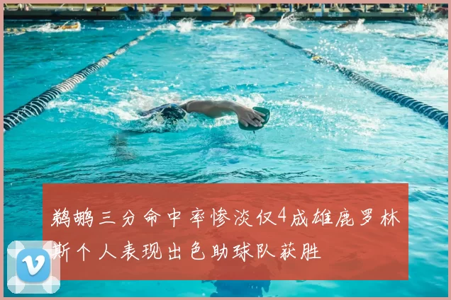 鹈鹕三分命中率惨淡仅4成雄鹿罗林斯个人表现出色助球队获胜
