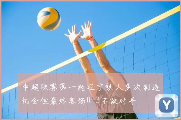 中超联赛第一轮辽宁铁人多次制造机会但最终客场0-3不敌对手