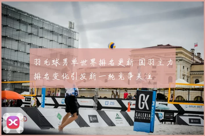 羽毛球男单世界排名更新 国羽主力排名变化引发新一轮竞争关注