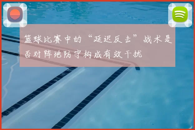 篮球比赛中的“延迟反击”战术是否对阵地防守构成有效干扰