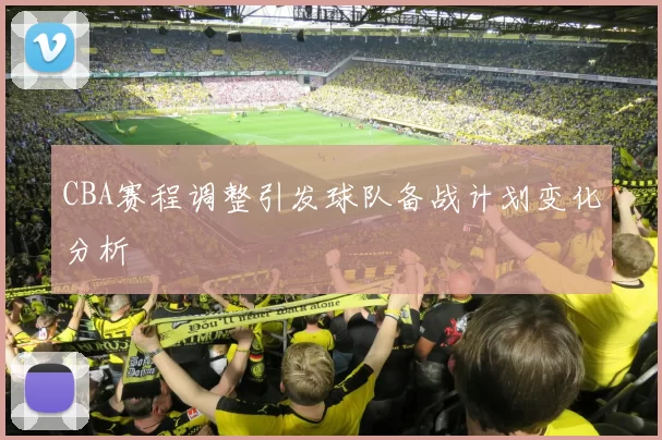 CBA赛程调整引发球队备战计划变化分析