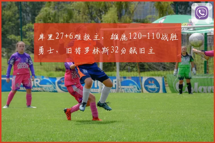 库里27+6难救主,雄鹿120-110战胜勇士,旧将罗林斯32分弑旧主