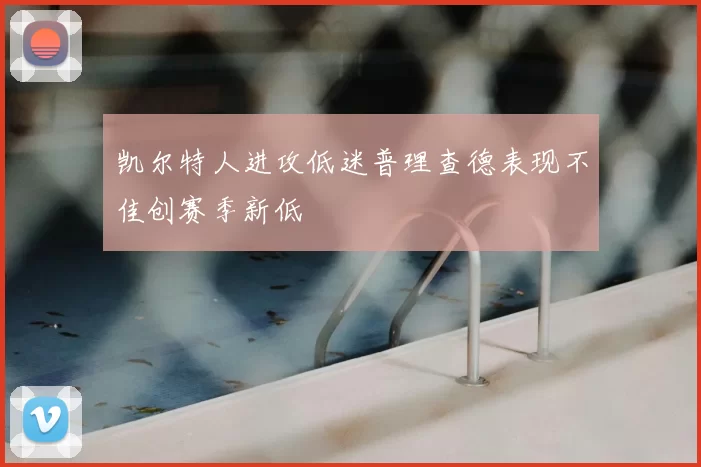 凯尔特人进攻低迷普理查德表现不佳创赛季新低