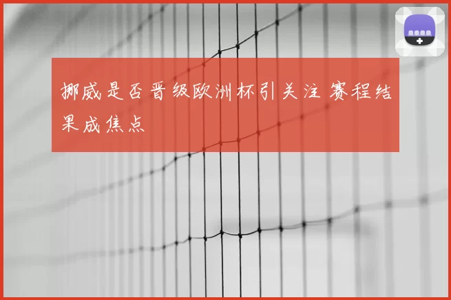 挪威是否晋级欧洲杯引关注 赛程结果成焦点