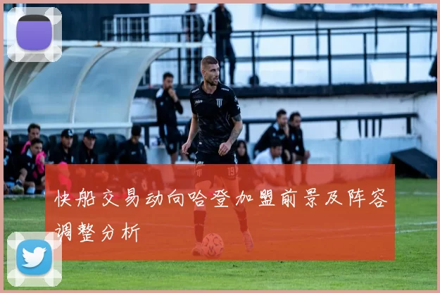 快船交易动向哈登加盟前景及阵容调整分析