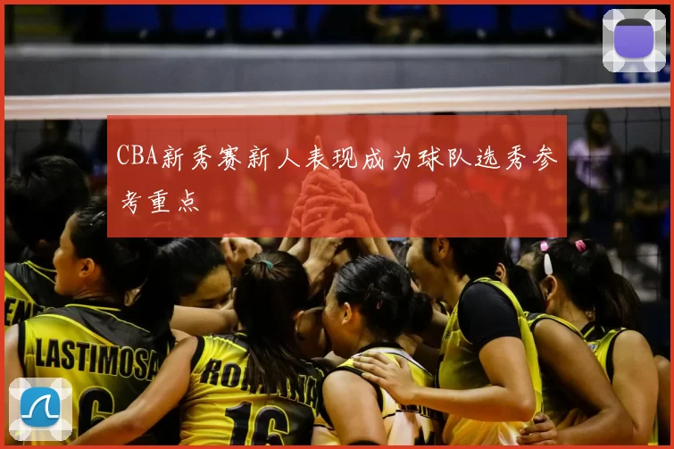 CBA新秀赛新人表现成为球队选秀参考重点