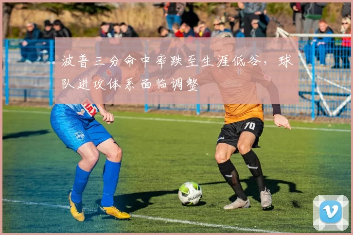 波普三分命中率跌至生涯低谷，球队进攻体系面临调整