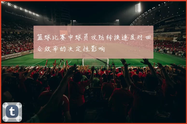 篮球比赛中球员攻防转换速度对回合效率的决定性影响