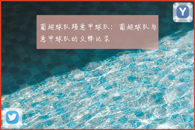 葡超球队踢意甲球队:葡超球队与意甲球队的交锋记录