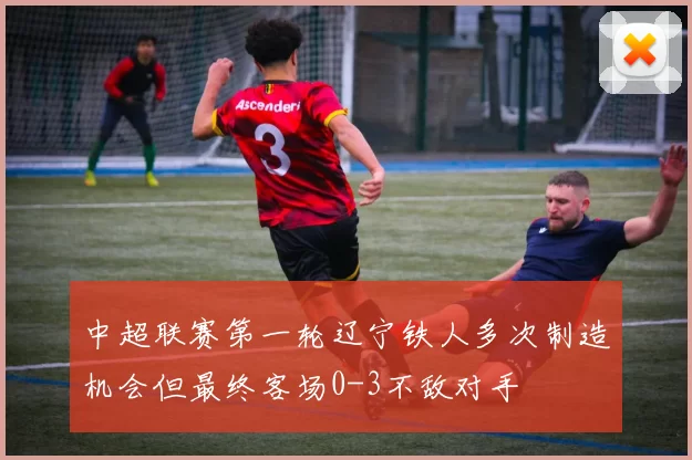 中超联赛第一轮辽宁铁人多次制造机会但最终客场0-3不敌对手
