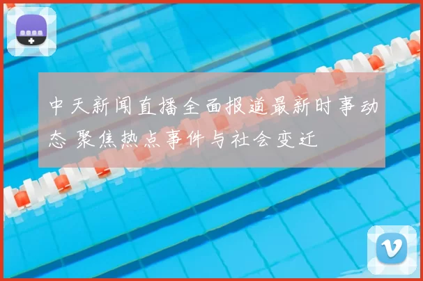 中天新闻直播全面报道最新时事动态 聚焦热点事件与社会变迁