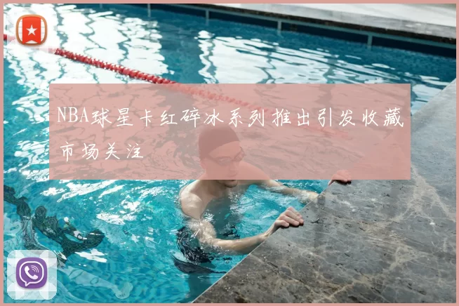 NBA球星卡红碎冰系列推出引发收藏市场关注