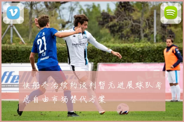 快船乔治续约谈判暂无进展球队考虑自由市场替代方案
