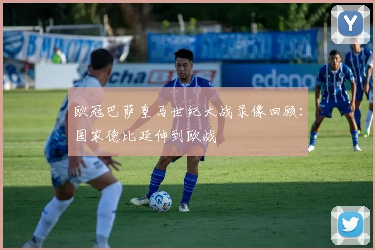 欧冠巴萨皇马世纪大战录像回顾：国家德比延伸到欧战
