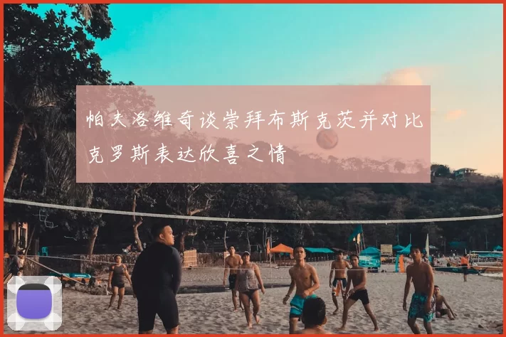 帕夫洛维奇谈崇拜布斯克茨并对比克罗斯表达欣喜之情