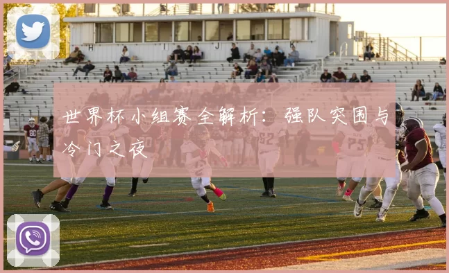 世界杯小组赛全解析：强队突围与冷门之夜