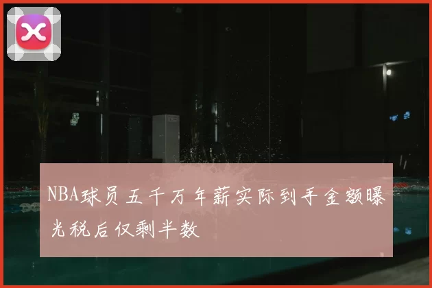 NBA球员五千万年薪实际到手金额曝光税后仅剩半数